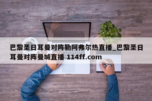 巴黎圣日耳曼对阵勒阿弗尔热直播_巴黎圣日耳曼对阵曼城直播 114ff.com 