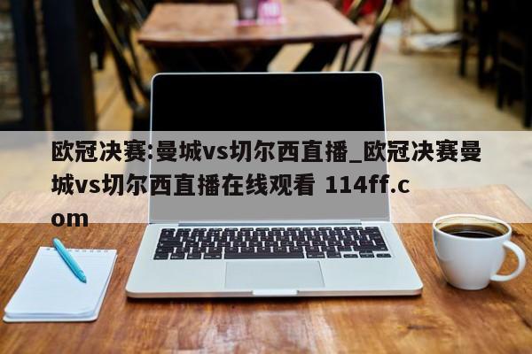 欧冠决赛:曼城vs切尔西直播_欧冠决赛曼城vs切尔西直播在线观看 114ff.com 