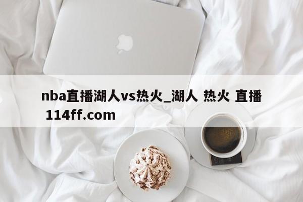nba直播湖人vs热火_湖人 热火 直播 114ff.com 