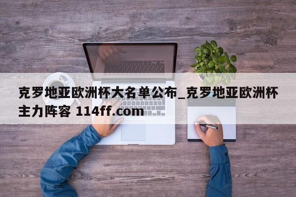 克罗地亚欧洲杯大名单公布_克罗地亚欧洲杯主力阵容 114ff.com 