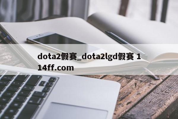 dota2假赛_dota2lgd假赛 114ff.com 