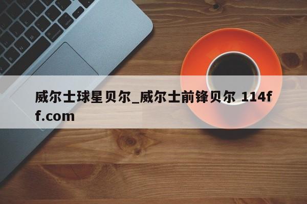 威尔士球星贝尔_威尔士前锋贝尔 114ff.com 