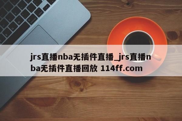 jrs直播nba无插件直播_jrs直播nba无插件直播回放 114ff.com 