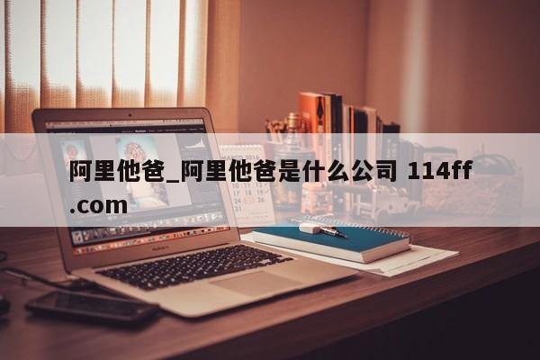 阿里他爸_阿里他爸是什么公司 114ff.com 