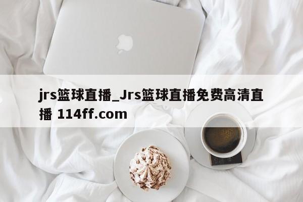jrs篮球直播_Jrs篮球直播免费高清直播 114ff.com 
