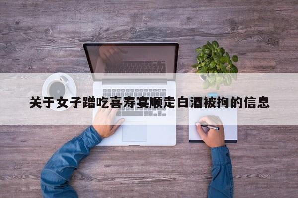 关于女子蹭吃喜寿宴顺走白酒被拘的信息
