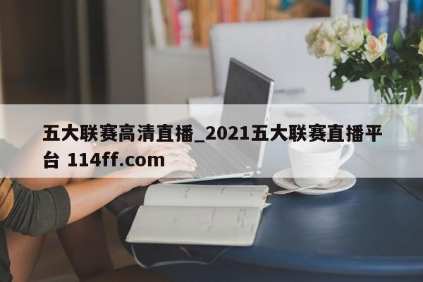 五大联赛高清直播_2021五大联赛直播平台 114ff.com 