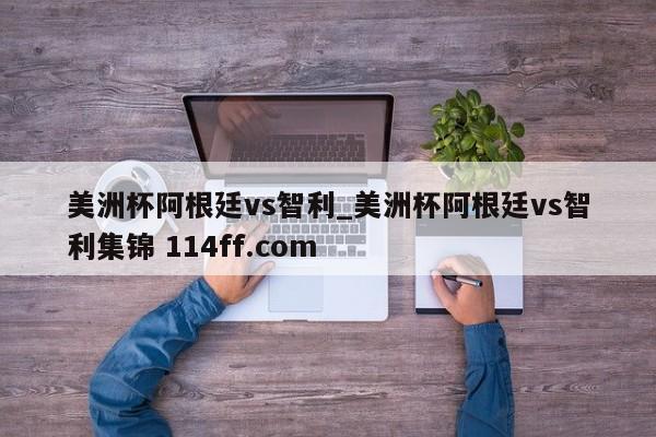 美洲杯阿根廷vs智利_美洲杯阿根廷vs智利集锦 114ff.com 