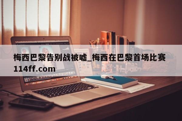 梅西巴黎告别战被嘘_梅西在巴黎首场比赛 114ff.com 