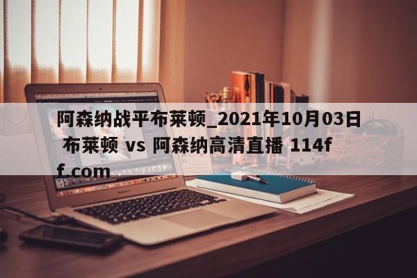 阿森纳战平布莱顿_2021年10月03日 布莱顿 vs 阿森纳高清直播 114ff.com 