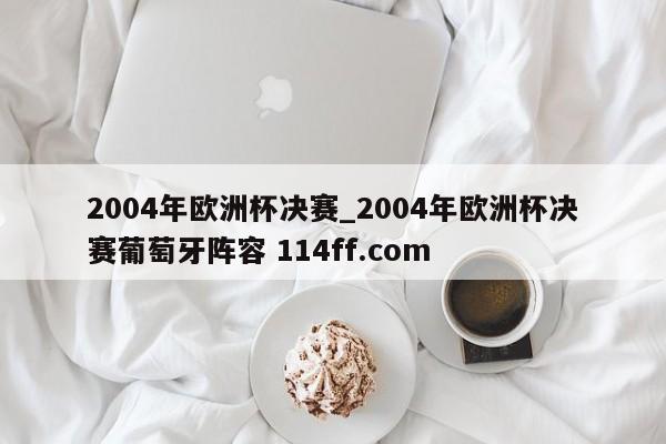 2004年欧洲杯决赛_2004年欧洲杯决赛葡萄牙阵容 114ff.com 