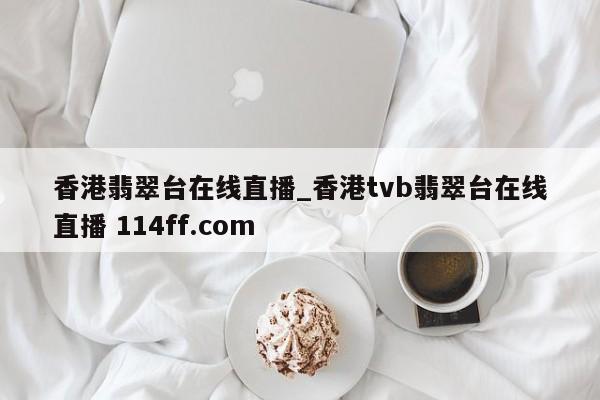 香港翡翠台在线直播_香港tvb翡翠台在线直播 114ff.com 