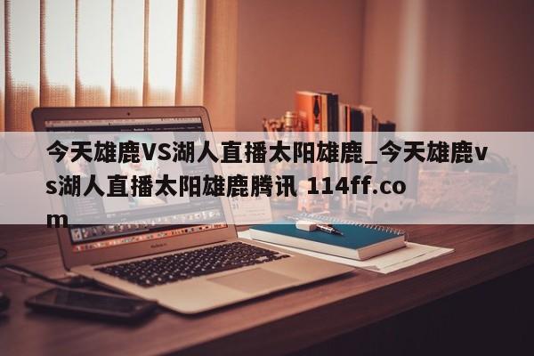 今天雄鹿VS湖人直播太阳雄鹿_今天雄鹿vs湖人直播太阳雄鹿腾讯 114ff.com 