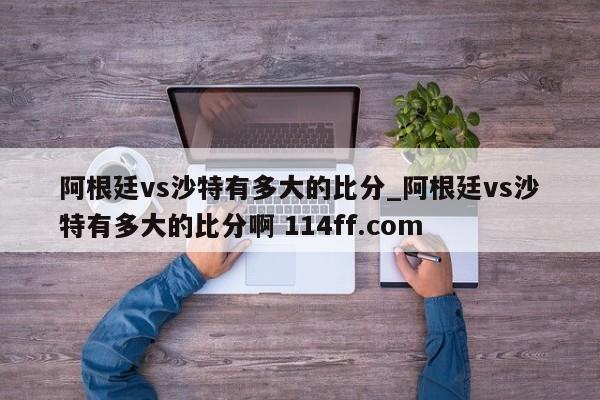 阿根廷vs沙特有多大的比分_阿根廷vs沙特有多大的比分啊 114ff.com 