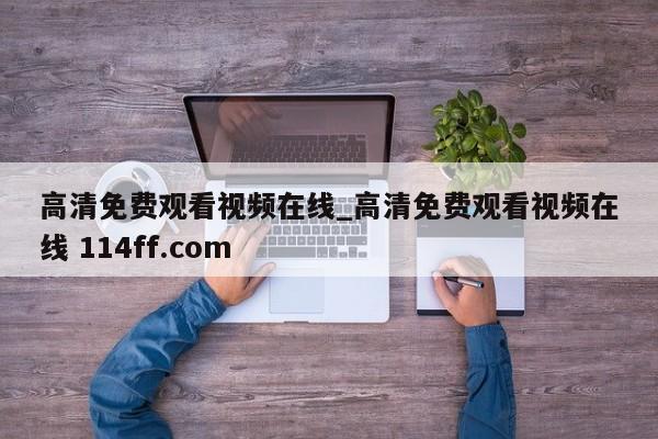 高清免费观看视频在线_高清免费观看视频在线 114ff.com 
