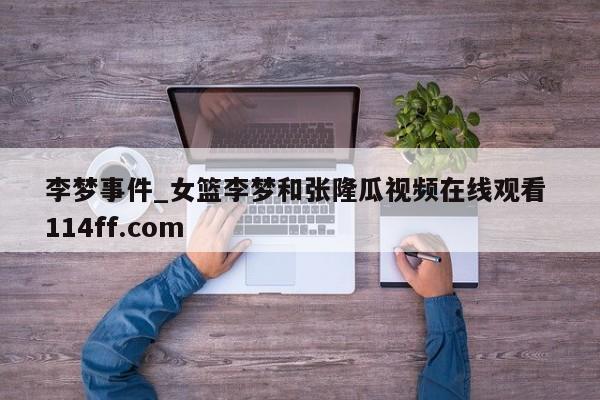 李梦事件_女篮李梦和张隆瓜视频在线观看 114ff.com 