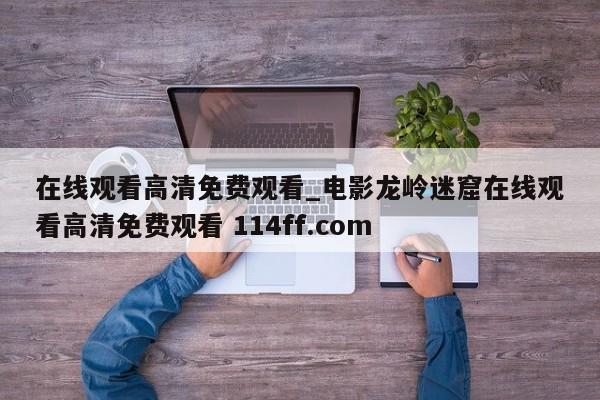 在线观看高清免费观看_电影龙岭迷窟在线观看高清免费观看 114ff.com 