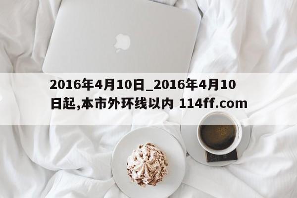 2016年4月10日_2016年4月10日起,本市外环线以内 114ff.com 