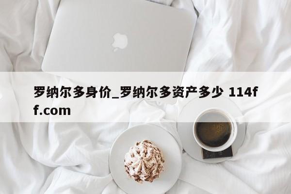 罗纳尔多身价_罗纳尔多资产多少 114ff.com 