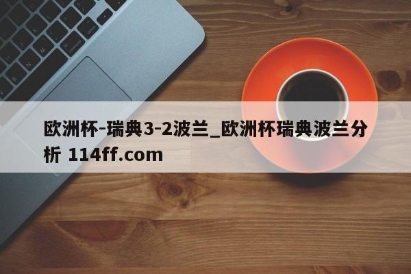 欧洲杯-瑞典3-2波兰_欧洲杯瑞典波兰分析 114ff.com 