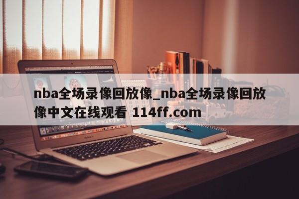 nba全场录像回放像_nba全场录像回放像中文在线观看 114ff.com 