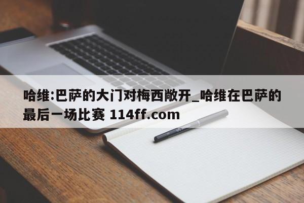 哈维:巴萨的大门对梅西敞开_哈维在巴萨的最后一场比赛 114ff.com 