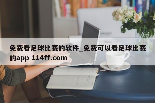 免费看足球比赛的软件_免费可以看足球比赛的app 114ff.com 
