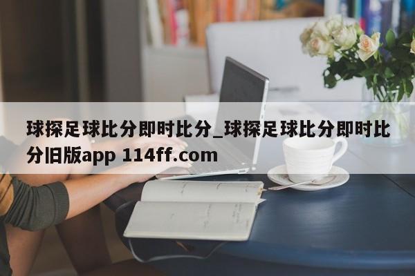 球探足球比分即时比分_球探足球比分即时比分旧版app 114ff.com 