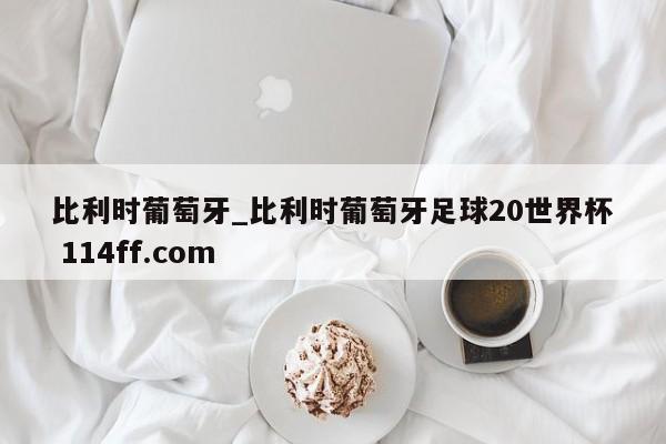 比利时葡萄牙_比利时葡萄牙足球20世界杯 114ff.com 