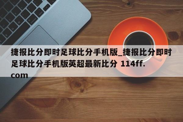 捷报比分即时足球比分手机版_捷报比分即时足球比分手机版英超最新比分 114ff.com 