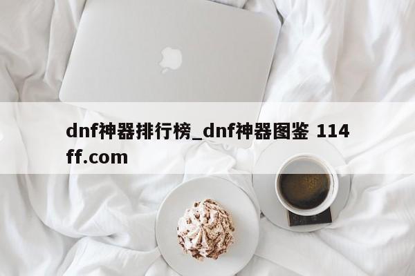 dnf神器排行榜_dnf神器图鉴 114ff.com 