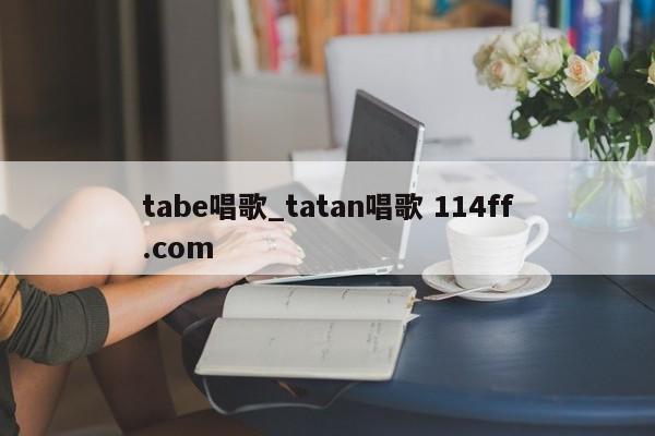 tabe唱歌_tatan唱歌 114ff.com 