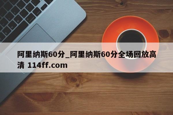 阿里纳斯60分_阿里纳斯60分全场回放高清 114ff.com 