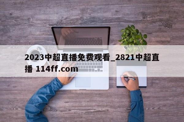 2023中超直播免费观看_2821中超直播 114ff.com 