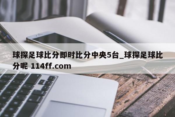球探足球比分即时比分中央5台_球探足球比分呢 114ff.com 