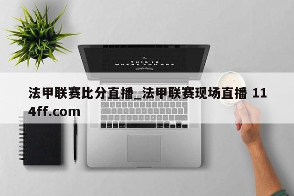 法甲联赛比分直播_法甲联赛现场直播 114ff.com 