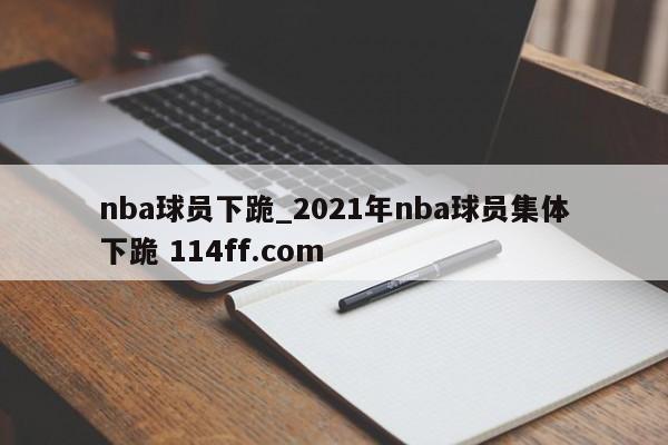 nba球员下跪_2021年nba球员集体下跪 114ff.com 