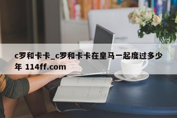 c罗和卡卡_c罗和卡卡在皇马一起度过多少年 114ff.com 