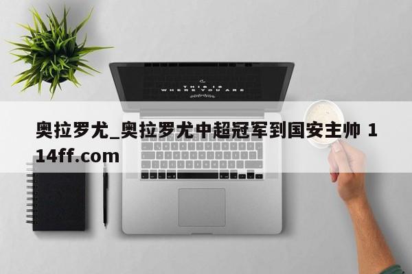 奥拉罗尤_奥拉罗尤中超冠军到国安主帅 114ff.com 