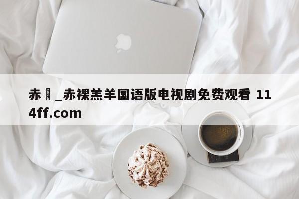 赤祼_赤裸羔羊国语版电视剧免费观看 114ff.com 