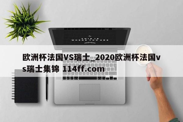 欧洲杯法国VS瑞士_2020欧洲杯法国vs瑞士集锦 114ff.com 