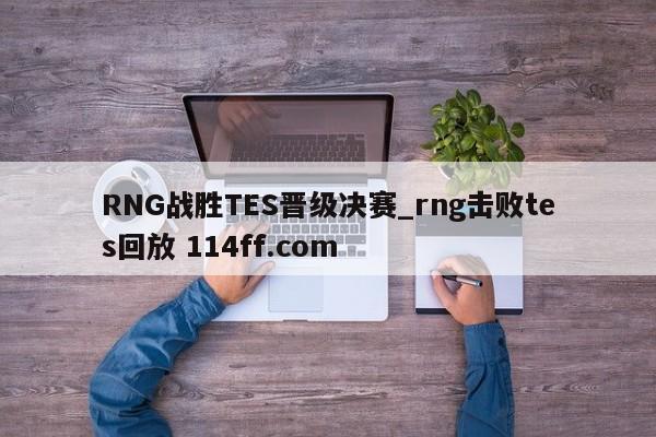 RNG战胜TES晋级决赛_rng击败tes回放 114ff.com 