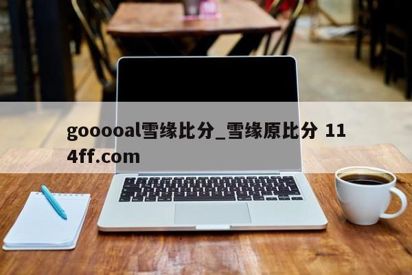 gooooal雪缘比分_雪缘原比分 114ff.com 