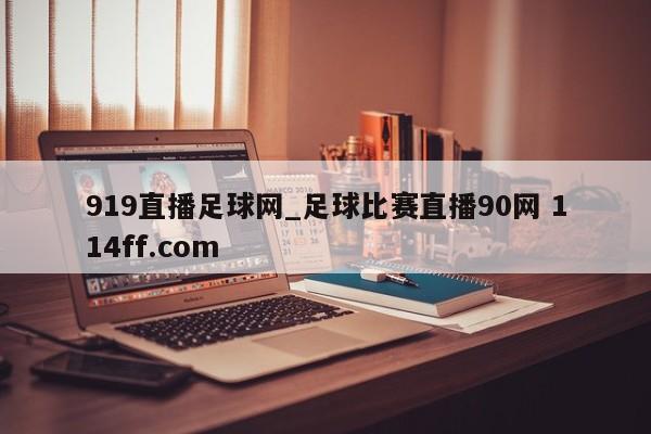 919直播足球网_足球比赛直播90网 114ff.com 