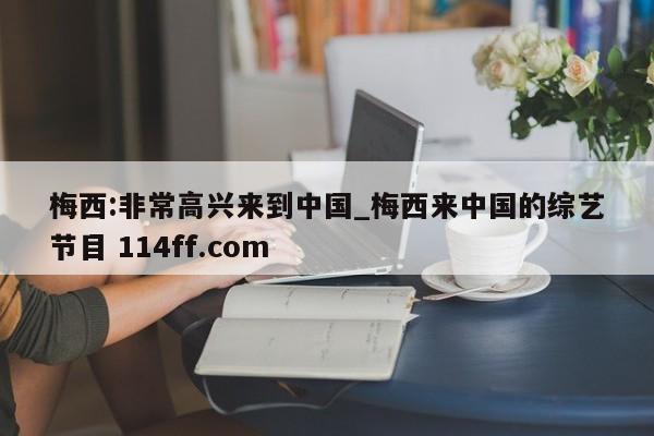 梅西:非常高兴来到中国_梅西来中国的综艺节目 114ff.com 