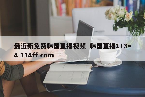 最近新免费韩国直播视频_韩国直播1+3=4 114ff.com 