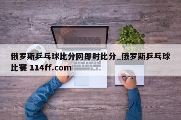 俄罗斯乒乓球比分网即时比分_俄罗斯乒乓球比赛 114ff.com 