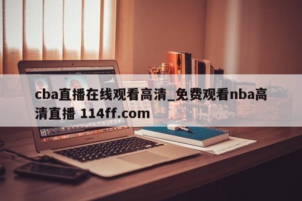 cba直播在线观看高清_免费观看nba高清直播 114ff.com 