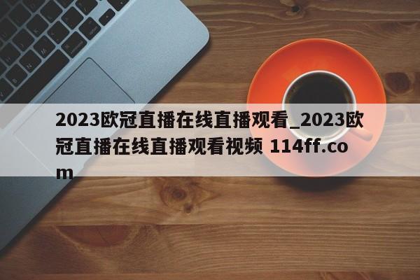 2023欧冠直播在线直播观看_2023欧冠直播在线直播观看视频 114ff.com 