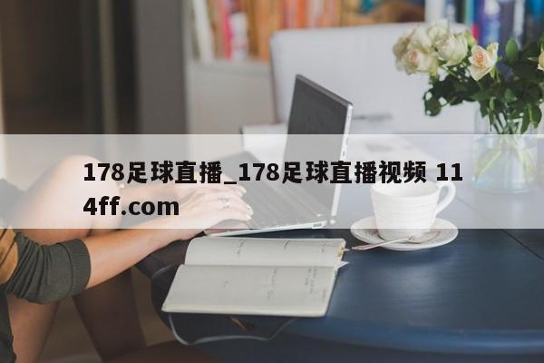 178足球直播_178足球直播视频 114ff.com 